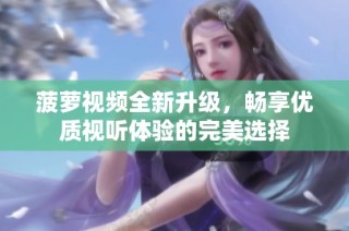 菠萝视频全新升级，畅享优质视听体验的完美选择