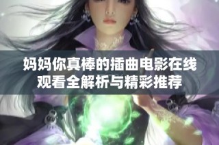 妈妈你真棒的插曲电影在线观看全解析与精彩推荐