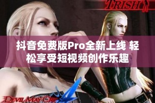 抖音免费版Pro全新上线 轻松享受短视频创作乐趣
