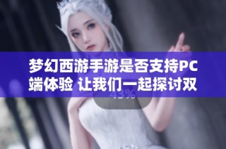 梦幻西游手游是否支持PC端体验 让我们一起探讨双端时代的无限魅力与可能性