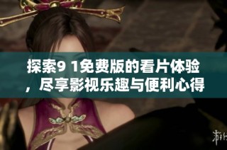 探索9 1免费版的看片体验，尽享影视乐趣与便利心得