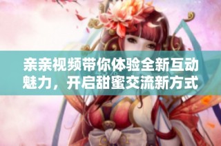 亲亲视频带你体验全新互动魅力，开启甜蜜交流新方式