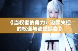 《当权者的角力：边界失控的权谋与欲望探索》