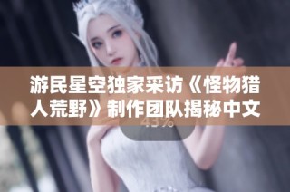 游民星空独家采访《怪物猎人荒野》制作团队揭秘中文语音后续计划