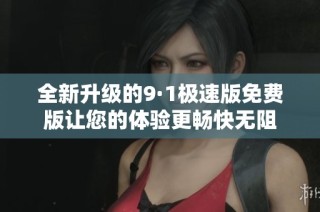 全新升级的9·1极速版免费版让您的体验更畅快无阻