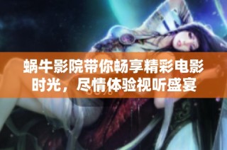 蜗牛影院带你畅享精彩电影时光，尽情体验视听盛宴