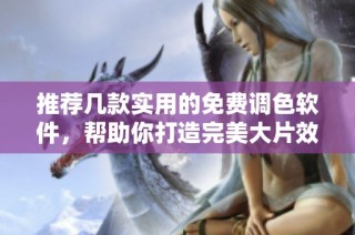 推荐几款实用的免费调色软件，帮助你打造完美大片效果