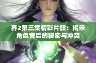 界2第三集精彩片段：揭示角色背后的秘密与冲突