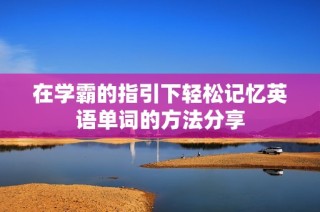 在学霸的指引下轻松记忆英语单词的方法分享