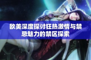 欧美深度探讨狂热激情与禁忌魅力的禁区探索