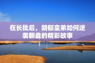 在长批后，阴郁皇弟如何逆袭翻盘的精彩故事