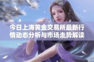 今日上海黄金交易所最新行情动态分析与市场走势解读