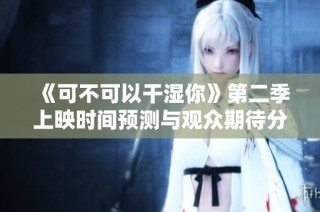 《可不可以干湿你》第二季上映时间预测与观众期待分析