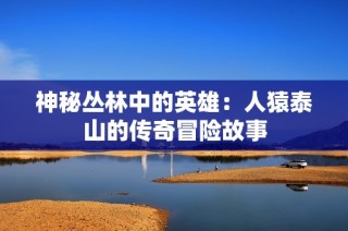 神秘丛林中的英雄：人猿泰山的传奇冒险故事