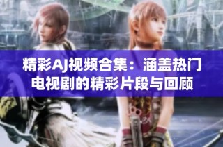 精彩AJ视频合集：涵盖热门电视剧的精彩片段与回顾