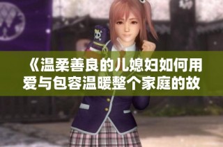《温柔善良的儿媳妇如何用爱与包容温暖整个家庭的故事》