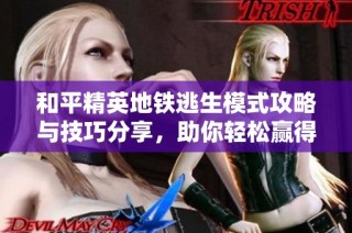 和平精英地铁逃生模式攻略与技巧分享，助你轻松赢得胜利