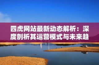 四虎网站最新动态解析：深度剖析其运营模式与未来趋势
