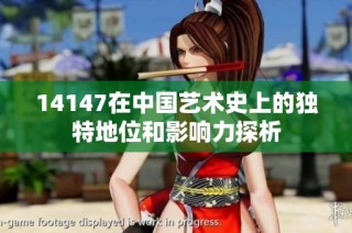 14147在中国艺术史上的独特地位和影响力探析