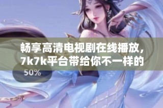 畅享高清电视剧在线播放，7k7k平台带给你不一样的观看体验