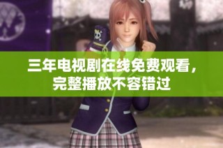 三年电视剧在线免费观看，完整播放不容错过