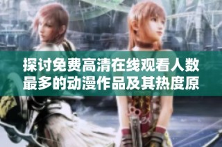 探讨免费高清在线观看人数最多的动漫作品及其热度原因分析