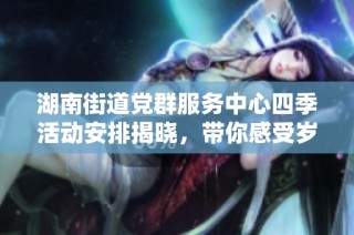 湖南街道党群服务中心四季活动安排揭晓，带你感受岁月流转的精彩瞬间