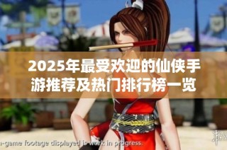 2025年最受欢迎的仙侠手游推荐及热门排行榜一览