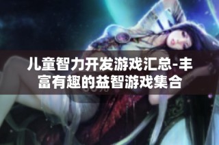 儿童智力开发游戏汇总-丰富有趣的益智游戏集合