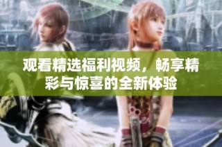 观看精选福利视频，畅享精彩与惊喜的全新体验