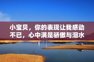小宝贝，你的表现让我感动不已，心中满是骄傲与泪水