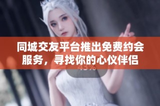 同城交友平台推出免费约会服务，寻找你的心仪伴侣