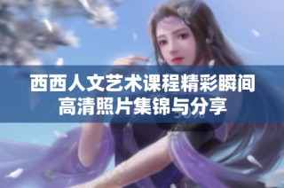 西西人文艺术课程精彩瞬间高清照片集锦与分享