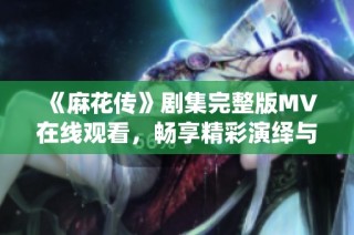 《麻花传》剧集完整版MV在线观看，畅享精彩演绎与故事情节
