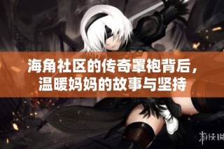 海角社区的传奇罩袍背后，温暖妈妈的故事与坚持