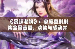 《暴躁老妈》：家庭喜剧剧集全景直播，欢笑与感动并存的精彩故事等你来追随