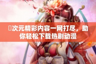 囧次元精彩内容一网打尽，助你轻松下载热剧动漫