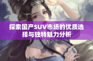 探索国产SUV市场的优质选择与独特魅力分析