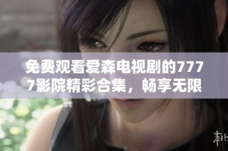 免费观看爱森电视剧的7777影院精彩合集，畅享无限看片乐趣