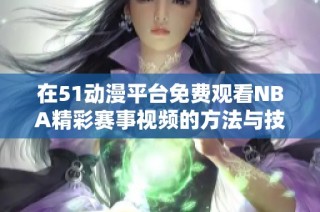 在51动漫平台免费观看NBA精彩赛事视频的方法与技巧解析