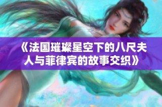 《法国璀璨星空下的八尺夫人与菲律宾的故事交织》