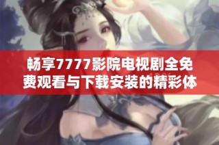 畅享7777影院电视剧全免费观看与下载安装的精彩体验指南
