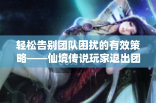 轻松告别团队困扰的有效策略——仙境传说玩家退出团队指南