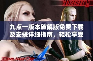 九点一版本破解版免费下载及安装详细指南，轻松享受全新功能