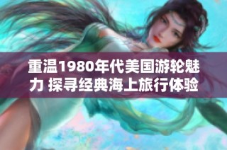 重温1980年代美国游轮魅力 探寻经典海上旅行体验