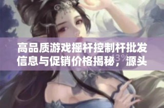 高品质游戏摇杆控制杆批发信息与促销价格揭秘，源头货源一览无遗