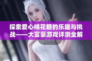探索爱心棉花糖的乐趣与挑战——大富豪游戏评测全解读