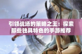 引领战场的策略之王：探索那些独具特色的手游推荐