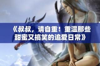 《叔叔，请自重！重温那些甜蜜又搞笑的追爱日常》