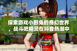 探索游戏小野兔的奇幻世界，战斗吧精灵在抖音热潮中风靡全网